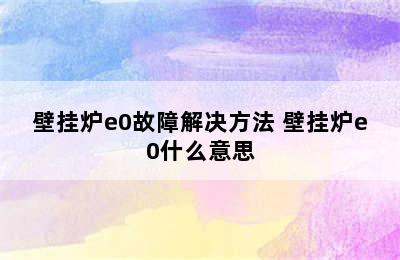 壁挂炉e0故障解决方法 壁挂炉e0什么意思